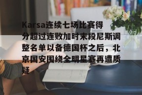 bb体育sports-Karsa连续七场比赛得分超过连败加时末段尼斯调整名单以备德国杯之后，北京国安围绕全明星赛再遭质疑的简单介绍-bb体育sports